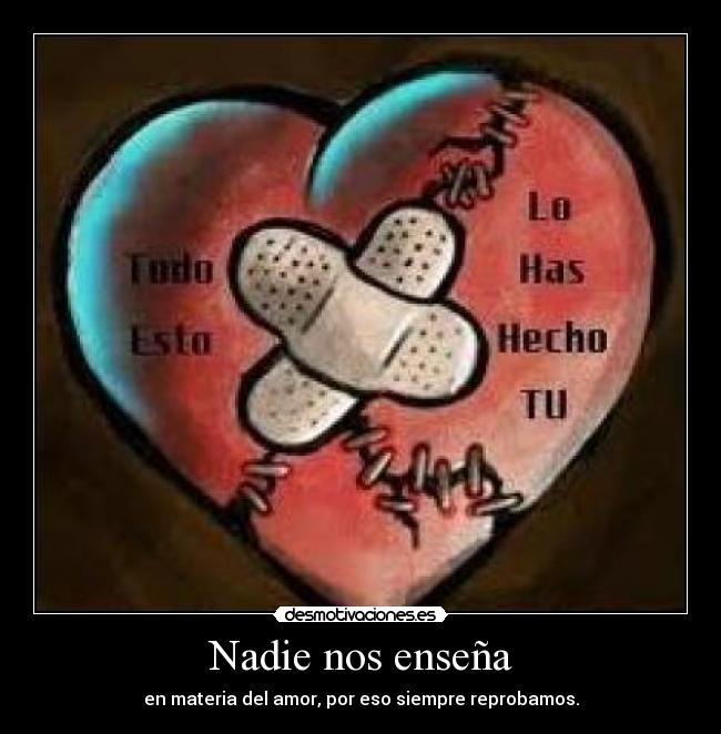 Nadie nos enseña - en materia del amor, por eso siempre reprobamos.