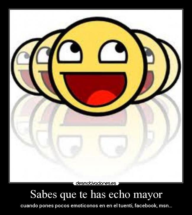 Sabes que te has echo mayor - cuando pones pocos emoticonos en en el tuenti, facebook, msn...
