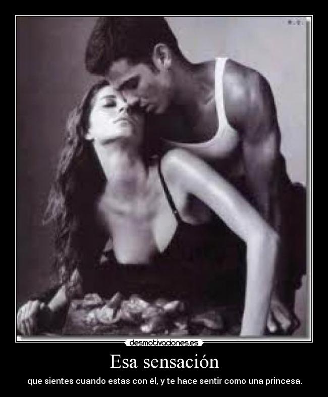 Esa sensación - que sientes cuando estas con él, y te hace sentir como una princesa.