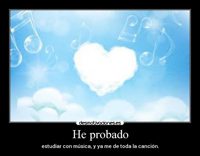 He probado - estudiar con música, y ya me de toda la canción.
