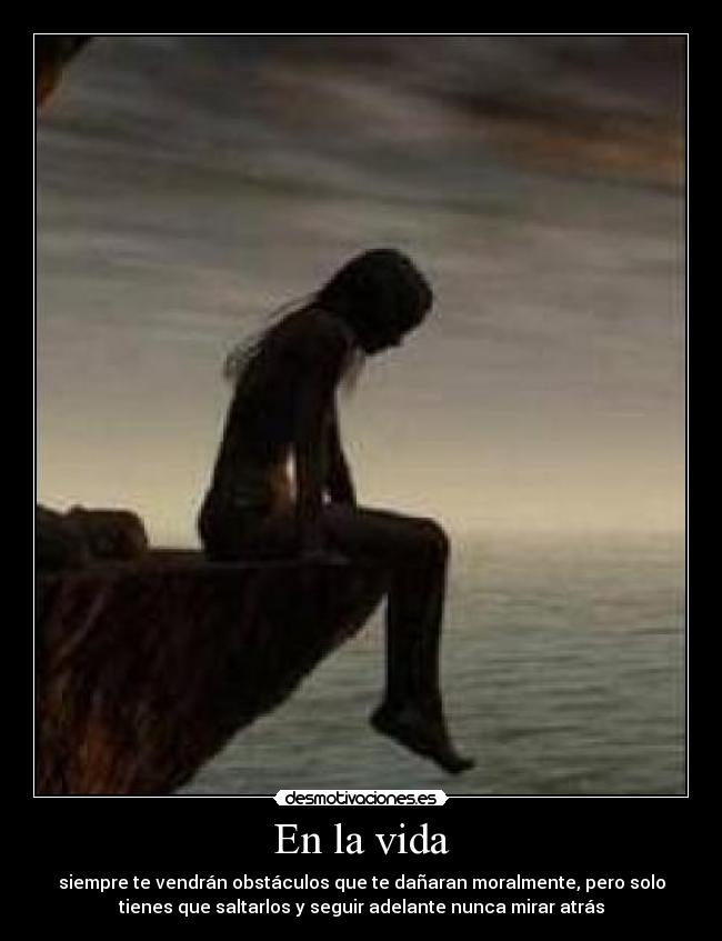 En la vida - siempre te vendrán obstáculos que te dañaran moralmente, pero solo
tienes que saltarlos y seguir adelante nunca mirar atrás