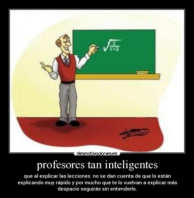 profesores tan inteligentes - que al explicar las lecciones  no se dan cuenta de que lo están
explicando muy rápido y por mucho que te lo vuelvan a explicar más
despacio seguirás sin entenderlo.