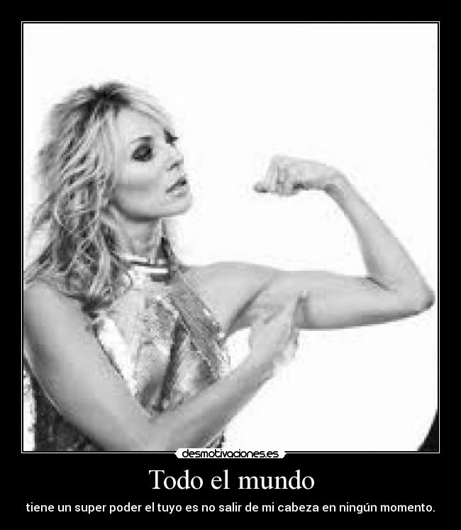 Todo el mundo - tiene un super poder el tuyo es no salir de mi cabeza en ningún momento.