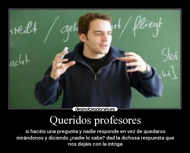 Queridos profesores - si hacéis una pregunta y nadie responde en vez de quedaros
mirándonos y diciendo ¿nadie lo sabe? dad la dichosa respuesta que
nos dejáis con la intriga