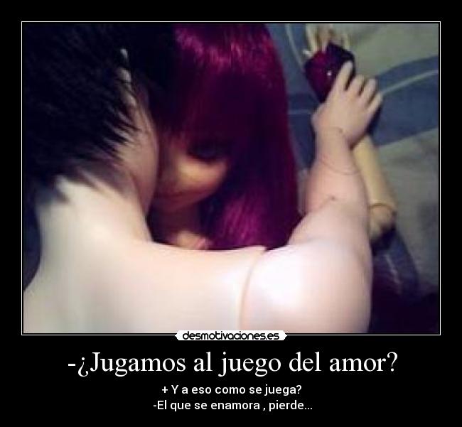 -¿Jugamos al juego del amor? - + Y a eso como se juega?
 -El que se enamora , pierde...