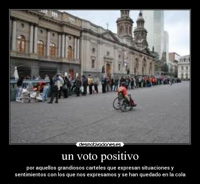 un voto positivo - por aquellos grandiosos carteles que expresan situaciones y
sentimientos con los que nos expresamos y se han quedado en la cola