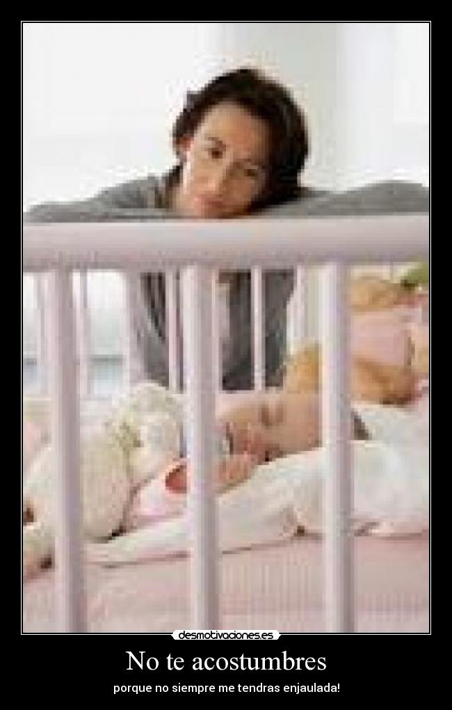 No te acostumbres - porque no siempre me tendras enjaulada!
