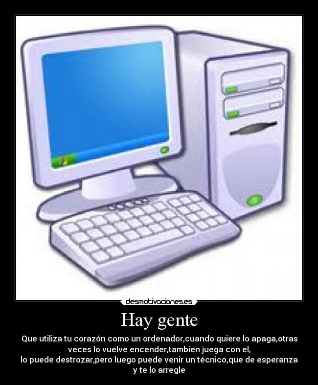 Hay gente - Que utiliza tu corazón como un ordenador,cuando quiere lo apaga,otras
veces lo vuelve encender,tambien juega con el,
lo puede destrozar,pero luego puede venir un técnico,que de esperanza
y te lo arregle