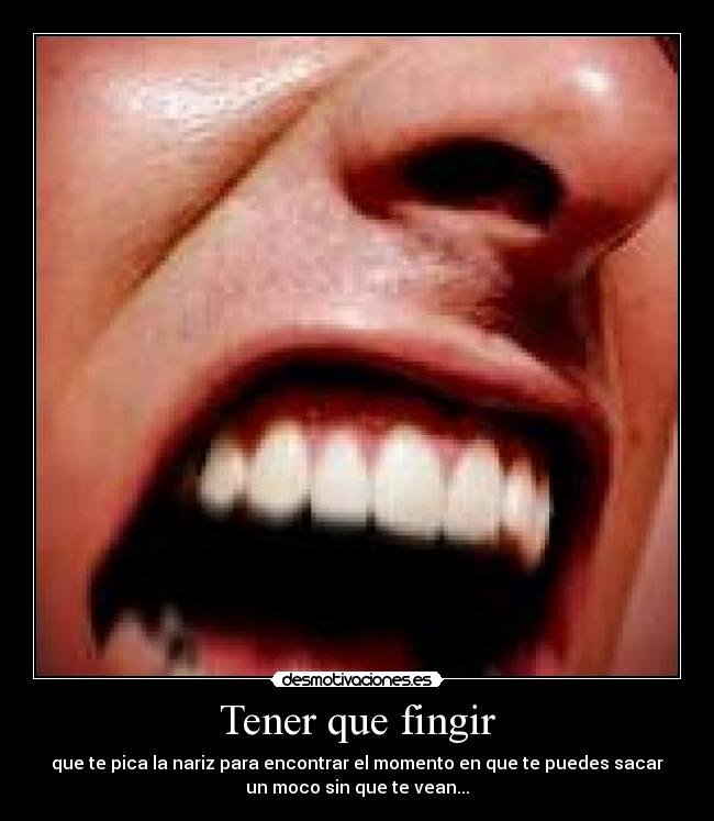 Tener que fingir - que te pica la nariz para encontrar el momento en que te puedes sacar
un moco sin que te vean...