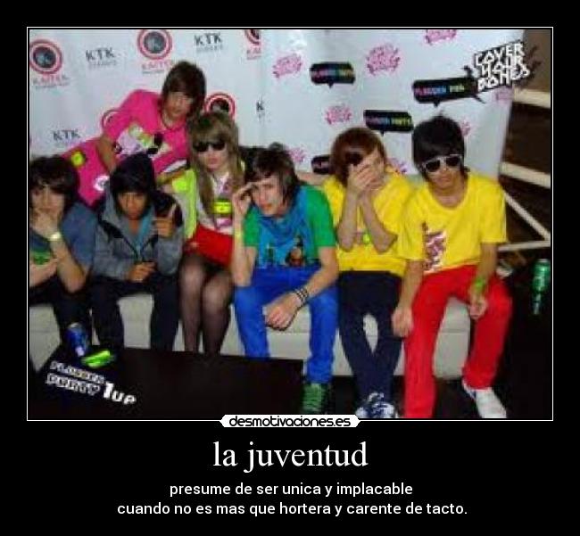 la juventud - presume de ser unica y implacable
cuando no es mas que hortera y carente de tacto.