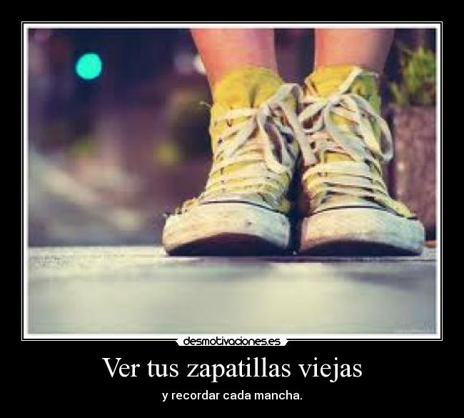 Ver tus zapatillas viejas - y recordar cada mancha.