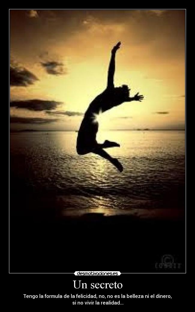 Un secreto - Tengo la formula de la felicidad, no, no es la belleza ni el dinero,
si no vivir la realidad...