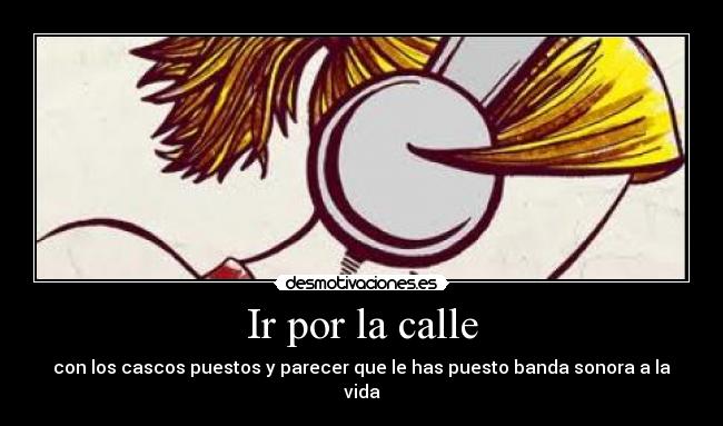 Ir por la calle - con los cascos puestos y parecer que le has puesto banda sonora a la vida