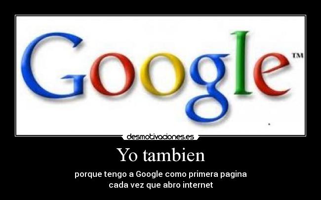 Yo tambien - porque tengo a Google como primera pagina
cada vez que abro internet