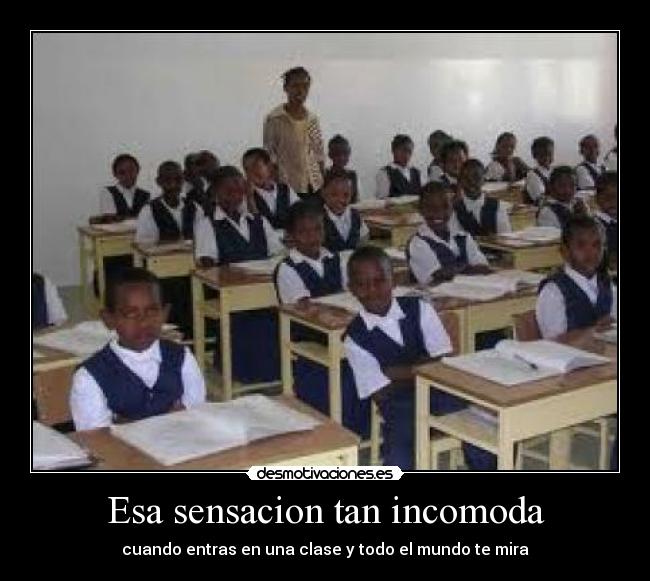 Esa sensacion tan incomoda - cuando entras en una clase y todo el mundo te mira