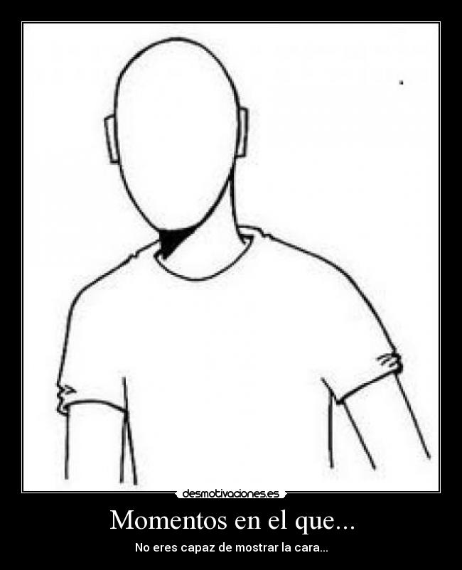 Momentos en el que... - No eres capaz de mostrar la cara...