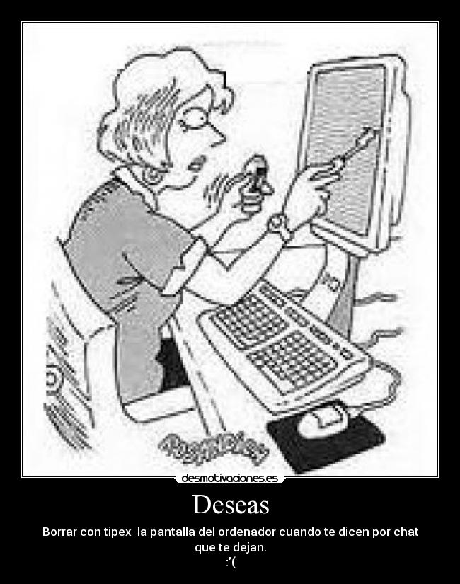 Deseas - Borrar con tipex la pantalla del ordenador cuando te dicen por chat que te dejan.
:(