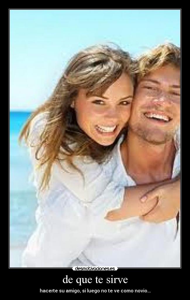 de que te sirve - hacerte su amigo, si luego no te ve como novio...