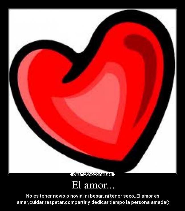 El amor... - No es tener novio o novia; ni besar, ni tener sexo..El amor es
amar,cuidar,respetar,compartir y dedicar tiempo la persona amada(:
