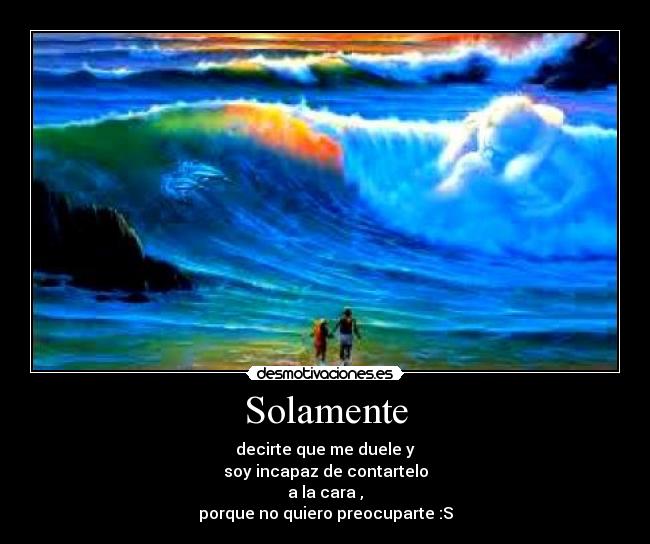 Solamente - decirte que me duele y
soy incapaz de contartelo
a la cara ,
porque no quiero preocuparte :S