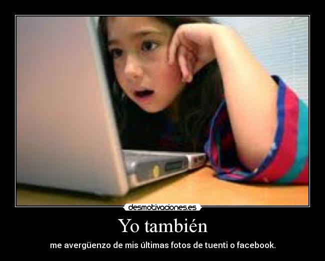 Yo también - me avergüenzo de mis últimas fotos de tuenti o facebook.