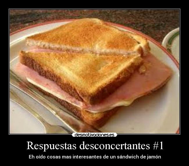 Respuestas desconcertantes #1 - Eh oído cosas mas interesantes de un sándwich de jamón