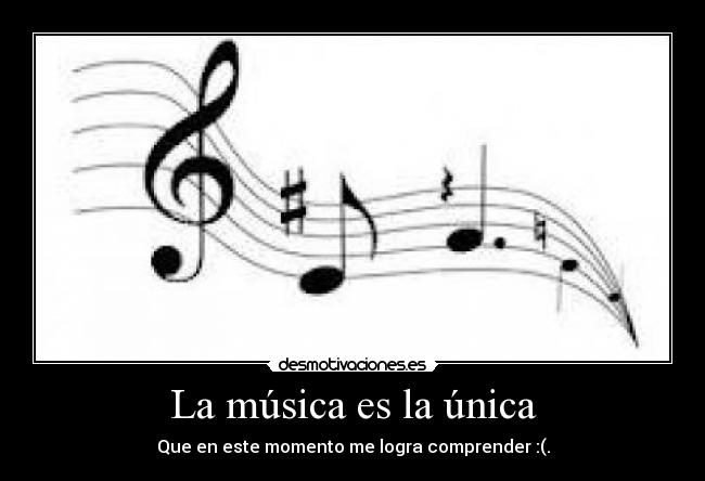 La música es la única - Que en este momento me logra comprender :(.