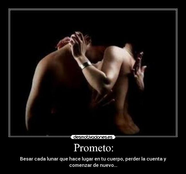 Prometo: - Besar cada lunar que hace lugar en tu cuerpo, perder la cuenta y
comenzar de nuevo...