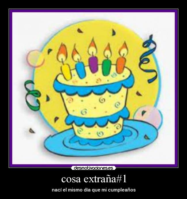 cosa extraña#1 - nací el mismo día que mi cumpleaños