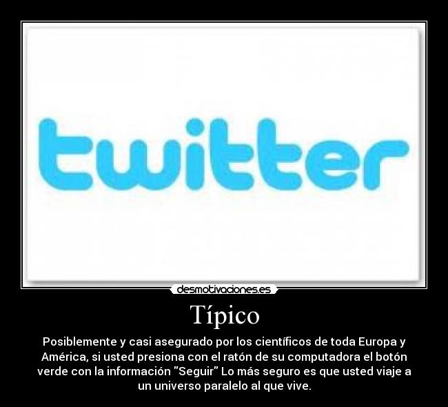 Típico - Posiblemente y casi asegurado por los científicos de toda Europa y
América, si usted presiona con el ratón de su computadora el botón
verde con la información Seguir Lo más seguro es que usted viaje a
un universo paralelo al que vive.