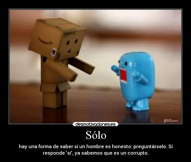 Sólo - hay una forma de saber si un hombre es honesto: preguntárselo. Si
responde ‘sí’, ya sabemos que es un corrupto.