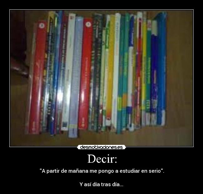 Decir: - A partir de mañana me pongo a estudiar en serio.
Y así día tras día...