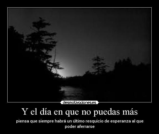 Y el día en que no puedas más - piensa que siempre habrá un último resquicio de esperanza al que poder aferrarse