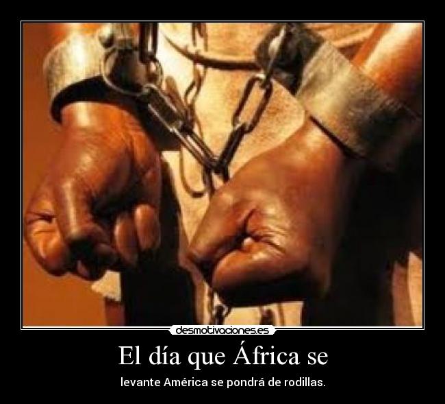 El día que África se - levante América se pondrá de rodillas.