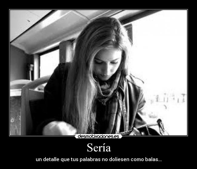 Sería - un detalle que tus palabras no doliesen como balas...