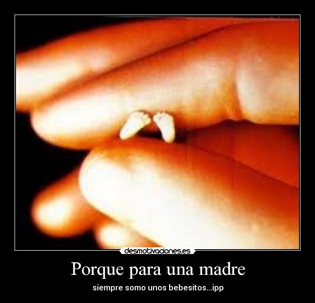 Porque para una madre - siempre somo unos bebesitos...ipp