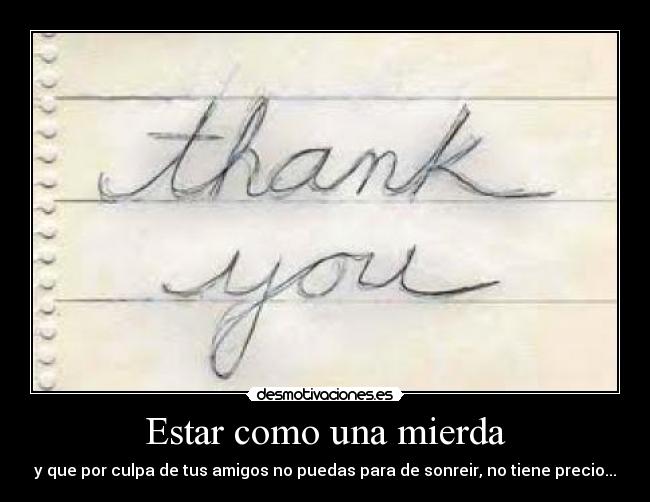 Estar como una mierda - y que por culpa de tus amigos no puedas para de sonreir, no tiene precio...