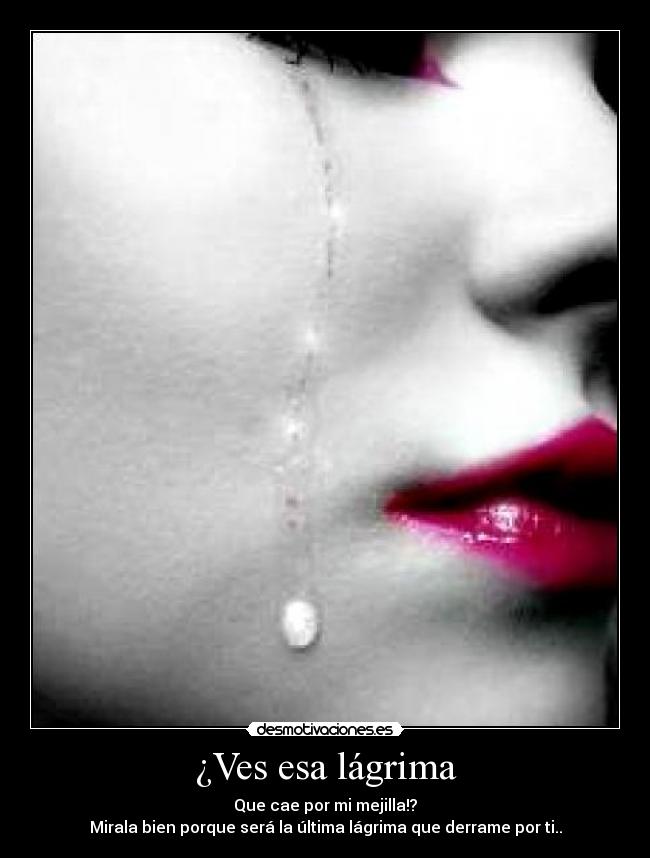 ¿Ves esa lágrima - Que cae por mi mejilla!?
Mirala bien porque será la última lágrima que derrame por ti..