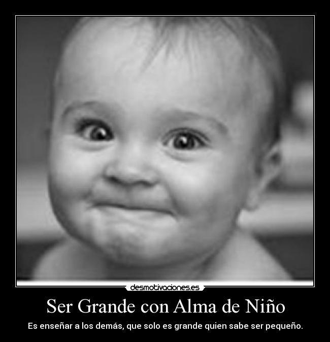 Ser Grande con Alma de Niño - Es enseñar a los demás, que solo es grande quien sabe ser pequeño.