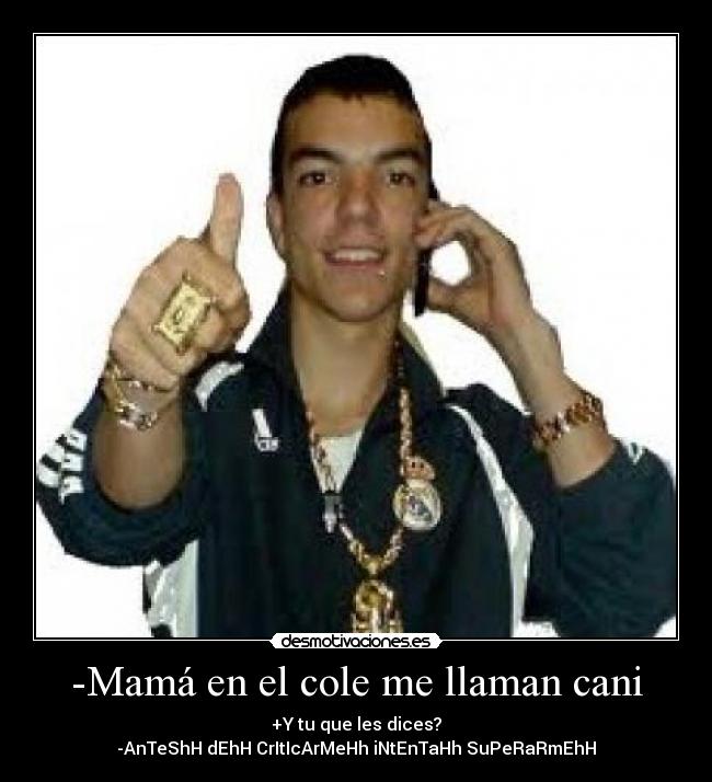 -Mamá en el cole me llaman cani - +Y tu que les dices?
-AnTeShH dEhH CrItIcArMeHh iNtEnTaHh SuPeRaRmEhH