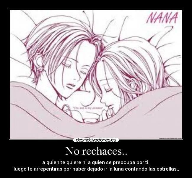 No rechaces.. - a quien te quiere ni a quien se preocupa por ti..
luego te arrepentiras por haber dejado ir la luna contando las estrellas..