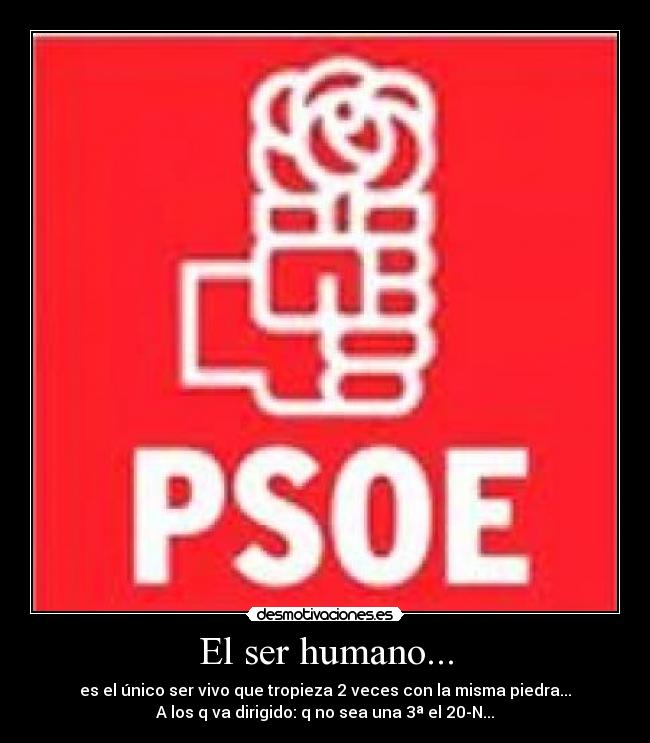 El ser humano... - es el único ser vivo que tropieza 2 veces con la misma piedra...
A los q va dirigido: q no sea una 3ª el 20-N...