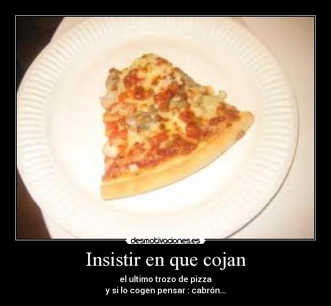 Insistir en que cojan - el ultimo trozo de pizza
y si lo cogen pensar : cabrón...