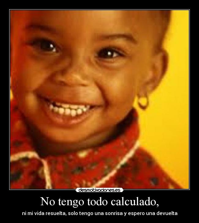 No tengo todo calculado, - ni mi vida resuelta, solo tengo una sonrisa y espero una devuelta