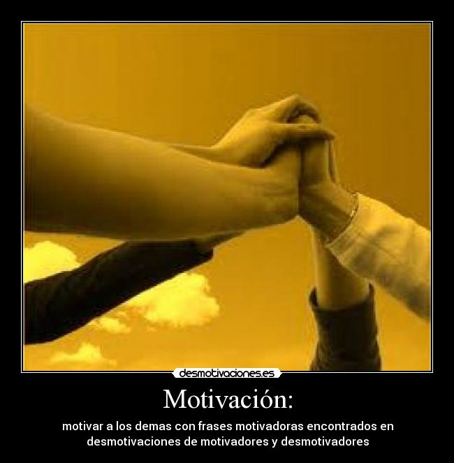 Motivación: - motivar a los demas con frases motivadoras encontrados en
desmotivaciones de motivadores y desmotivadores