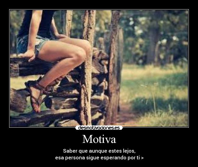 Motiva - Saber que aunque estes lejos,
esa persona sigue esperando por ti >