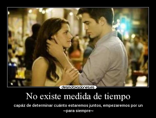 No existe medida de tiempo - capáz de determinar cuánto estaremos juntos, empezaremos por un ~para siempre~
