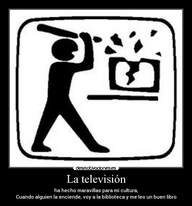 La televisión - ha hecho maravillas para mi cultura,
Cuando alguien la enciende, voy a la biblioteca y me leo un buen libro