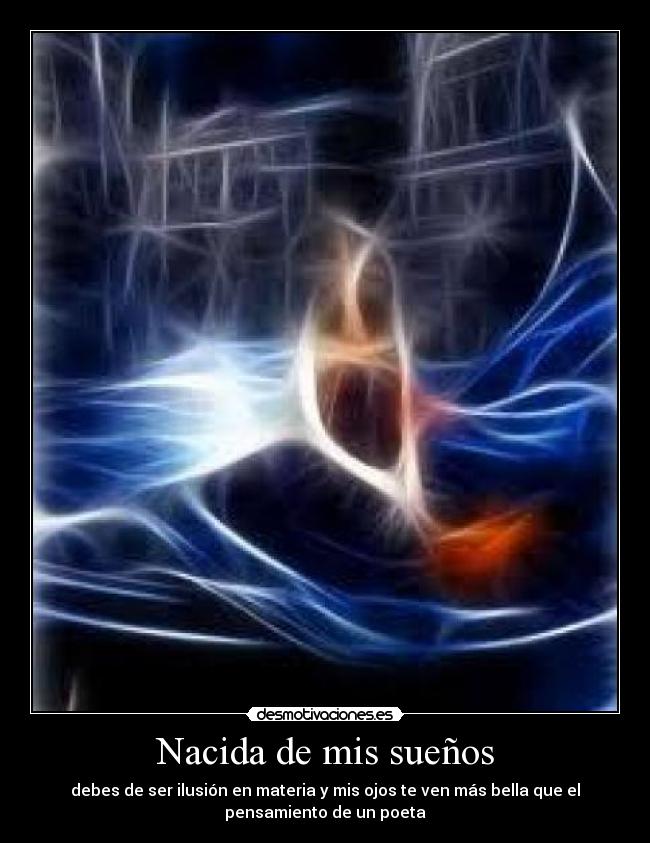 Nacida de mis sueños - debes de ser ilusión en materia y mis ojos te ven más bella que el
pensamiento de un poeta