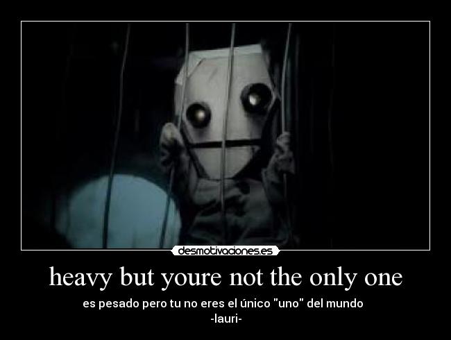 heavy but youre not the only one - es pesado pero tu no eres el único uno del mundo
-lauri-